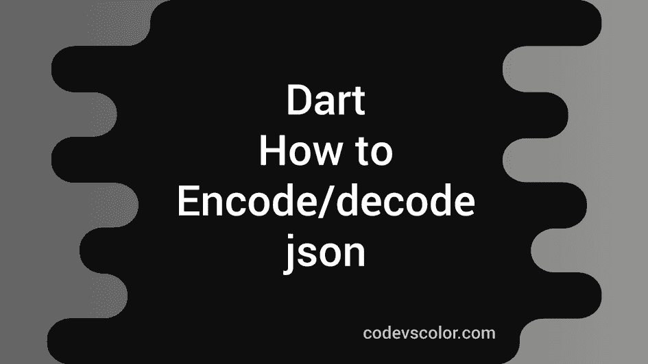Encoding/decoding JSON in Dart explanation with examples - CodeVsColor