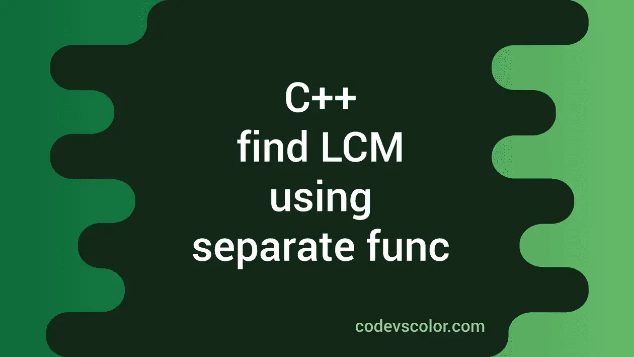 C++ program to find LCM using a separate function - CodeVsColor