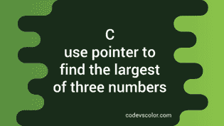 Use pointer to find the largest of three numbers in C - CodeVsColor